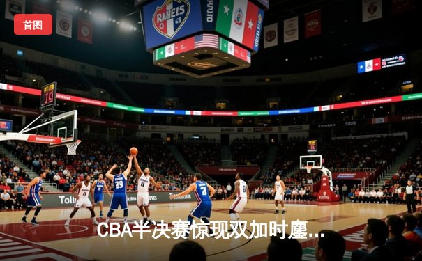 CBA半决赛惊现双加时鏖战 辽宁本钢逆转广东宏远挺进总决赛