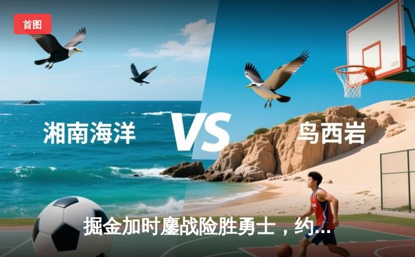 掘金加时鏖战险胜勇士，约基奇40+三双主宰赛场