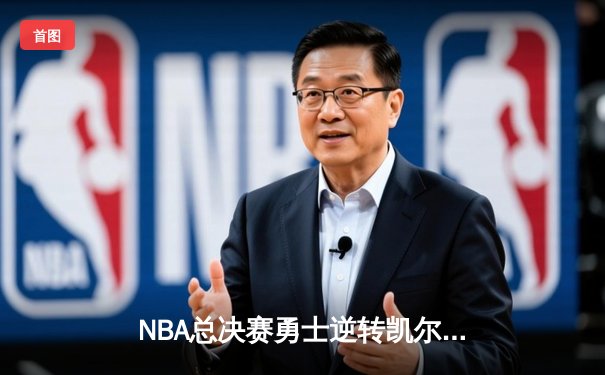 NBA总决赛勇士逆转凯尔特人夺冠，库里斩获FMVP创历史纪录