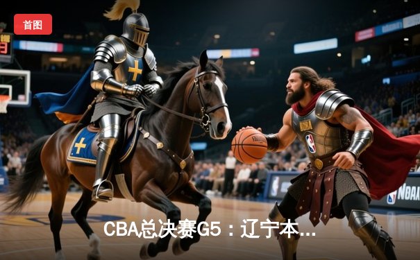 CBA总决赛G5：辽宁本钢加时逆转广东宏远，成功卫冕总冠军