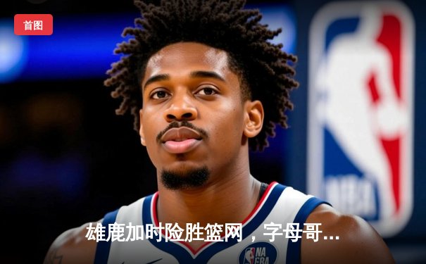 雄鹿加时险胜篮网，字母哥狂砍44分捍卫主场，杜兰特空砍32分难救主