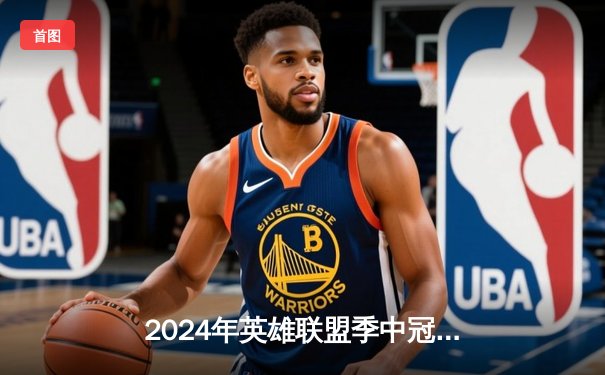 2024年英雄联盟季中冠军赛落幕，中国战队BLG力克韩国GEN夺冠