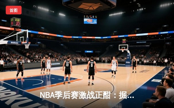 NBA季后赛激战正酣：掘金逆转森林狼，约基奇全能表现锁定西部决赛席位