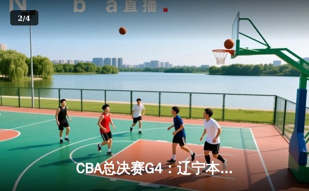 CBA总决赛G4：辽宁本钢逆转新疆广汇夺赛点，赵继伟关键封盖定乾坤 - 2
