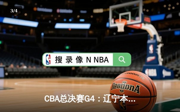 CBA总决赛G4：辽宁本钢逆转新疆广汇夺赛点，赵继伟关键封盖定乾坤 - 3