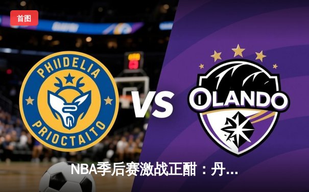 NBA季后赛激战正酣：丹佛掘金逆转森林狼，约基奇三双率队抢七晋级