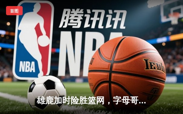 雄鹿加时险胜篮网，字母哥44分创赛季新高