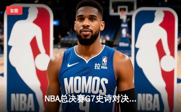 NBA总决赛G7史诗对决：掘金加时险胜热火，约基奇三双荣膺FMVP