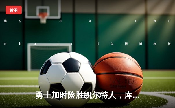 勇士加时险胜凯尔特人，库里43分创总决赛三分新纪录